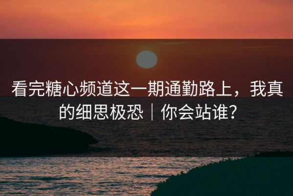 看完糖心频道这一期通勤路上，我真的细思极恐｜你会站谁？