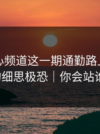 看完糖心频道这一期通勤路上，我真的细思极恐｜你会站谁？