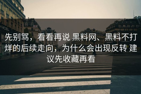 先别骂，看看再说 黑料网、黑料不打烊的后续走向，为什么会出现反转 建议先收藏再看
