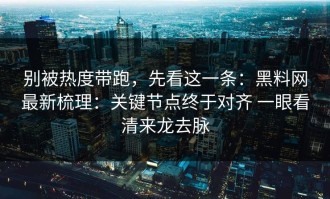 别被热度带跑，先看这一条：黑料网最新梳理：关键节点终于对齐 一眼看清来龙去脉