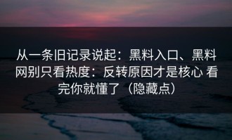 从一条旧记录说起：黑料入口、黑料网别只看热度：反转原因才是核心 看完你就懂了（隐藏点）