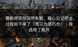 摄影师突然突然失联，糖心日记把全过程拍下来了（我以为是巧合）｜我选择了离开