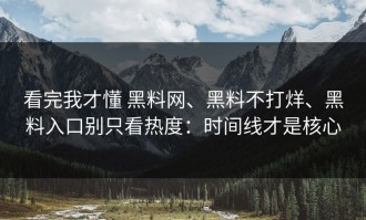 看完我才懂 黑料网、黑料不打烊、黑料入口别只看热度：时间线才是核心