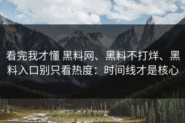 看完我才懂 黑料网、黑料不打烊、黑料入口别只看热度：时间线才是核心