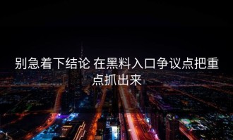 别急着下结论 在黑料入口争议点把重点抓出来