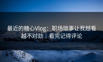 最近的糖心Vlog：职场琐事让我越看越不对劲｜看完记得评论