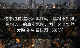 这事越看越复杂 黑料网、黑料不打烊、黑料入口的真实影响，为什么会突然发酵 别只看标题 （破防）
