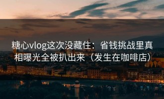 糖心vlog这次没藏住：省钱挑战里真相曝光全被扒出来（发生在咖啡店）