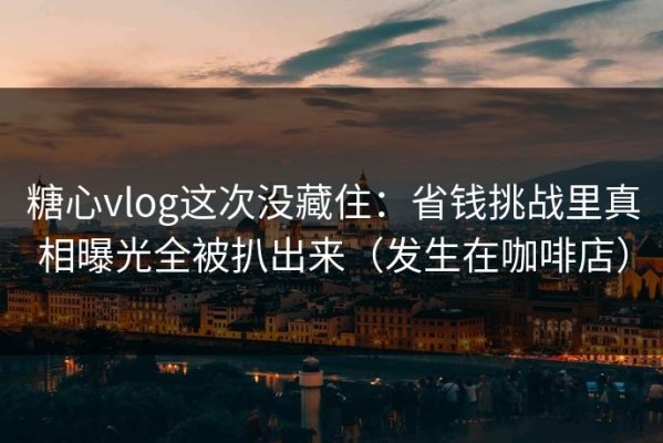 糖心vlog这次没藏住：省钱挑战里真相曝光全被扒出来（发生在咖啡店）
