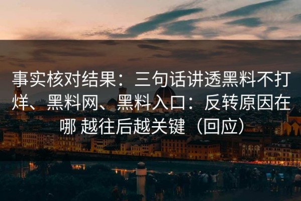 事实核对结果：三句话讲透黑料不打烊、黑料网、黑料入口：反转原因在哪 越往后越关键（回应）