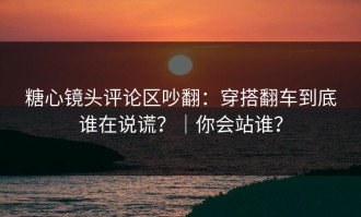 糖心镜头评论区吵翻：穿搭翻车到底谁在说谎？｜你会站谁？