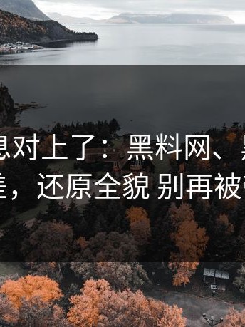 多方信息对上了：黑料网、黑料入口在信息差，还原全貌 别再被带节奏了