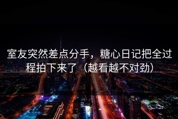 室友突然差点分手，糖心日记把全过程拍下来了（越看越不对劲）