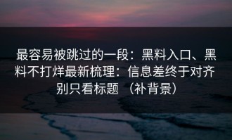 最容易被跳过的一段：黑料入口、黑料不打烊最新梳理：信息差终于对齐 别只看标题 （补背景）