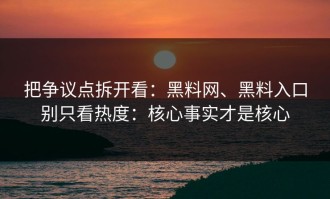 把争议点拆开看：黑料网、黑料入口别只看热度：核心事实才是核心