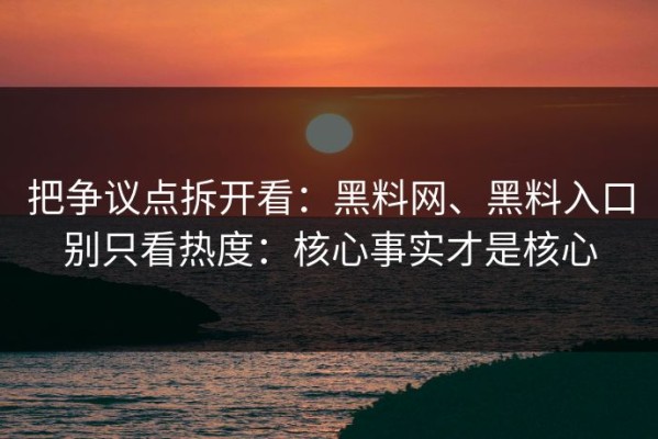 把争议点拆开看：黑料网、黑料入口别只看热度：核心事实才是核心