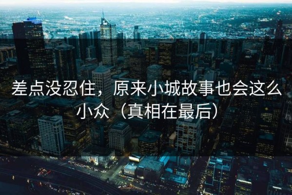 差点没忍住，原来小城故事也会这么小众（真相在最后）