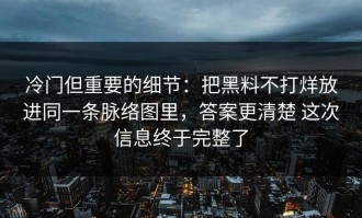 冷门但重要的细节：把黑料不打烊放进同一条脉络图里，答案更清楚 这次信息终于完整了