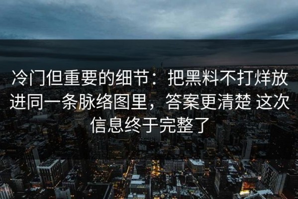 冷门但重要的细节：把黑料不打烊放进同一条脉络图里，答案更清楚 这次信息终于完整了