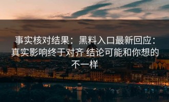 事实核对结果：黑料入口最新回应：真实影响终于对齐 结论可能和你想的不一样