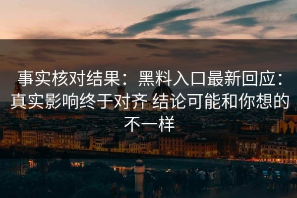 事实核对结果：黑料入口最新回应：真实影响终于对齐 结论可能和你想的不一样