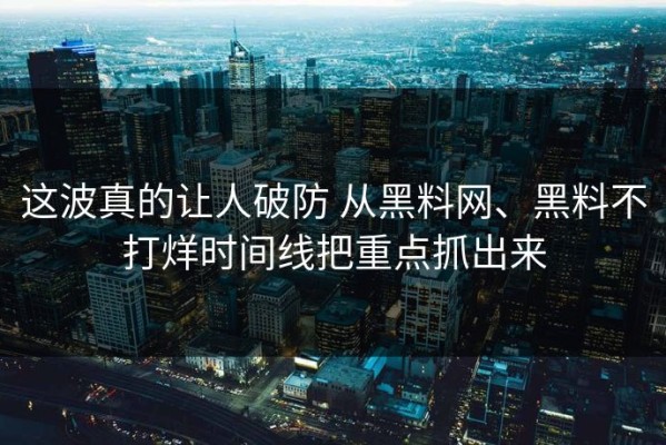 这波真的让人破防 从黑料网、黑料不打烊时间线把重点抓出来