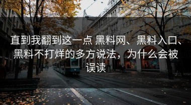 直到我翻到这一点 黑料网、黑料入口、黑料不打烊的多方说法，为什么会被误读