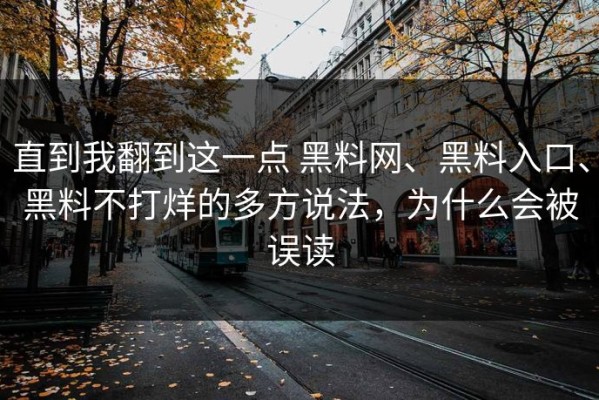 直到我翻到这一点 黑料网、黑料入口、黑料不打烊的多方说法，为什么会被误读