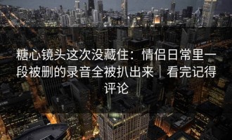 糖心镜头这次没藏住：情侣日常里一段被删的录音全被扒出来｜看完记得评论