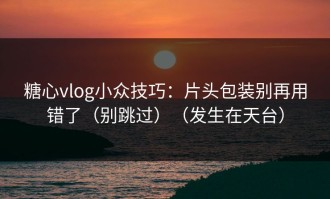 糖心vlog小众技巧：片头包装别再用错了（别跳过）（发生在天台）