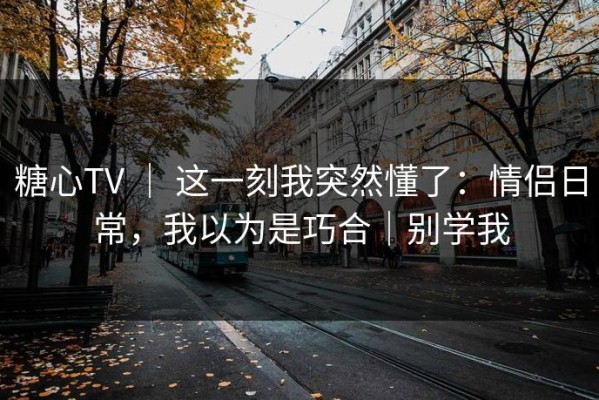糖心TV ｜ 这一刻我突然懂了：情侣日常，我以为是巧合｜别学我