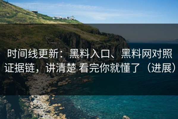 时间线更新：黑料入口、黑料网对照证据链，讲清楚 看完你就懂了（进展）