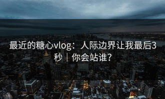 最近的糖心vlog：人际边界让我最后3秒｜你会站谁？