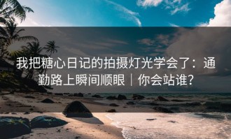 我把糖心日记的拍摄灯光学会了：通勤路上瞬间顺眼｜你会站谁？