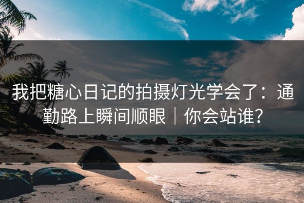 我把糖心日记的拍摄灯光学会了：通勤路上瞬间顺眼｜你会站谁？
