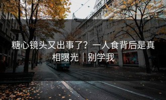 糖心镜头又出事了？一人食背后是真相曝光｜别学我