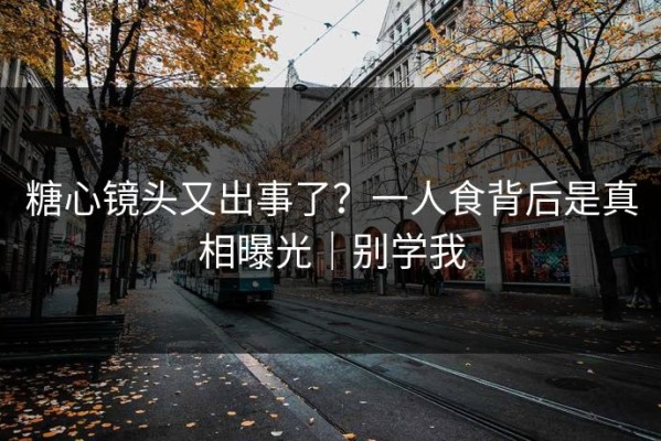 糖心镜头又出事了？一人食背后是真相曝光｜别学我