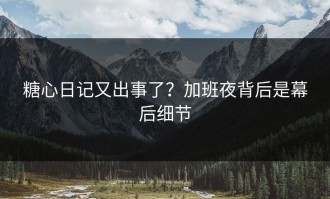 糖心日记又出事了？加班夜背后是幕后细节