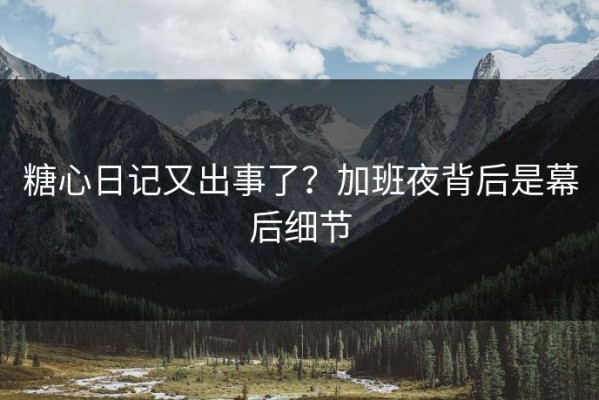 糖心日记又出事了？加班夜背后是幕后细节
