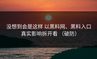没想到会是这样 以黑料网、黑料入口真实影响拆开看 （破防）