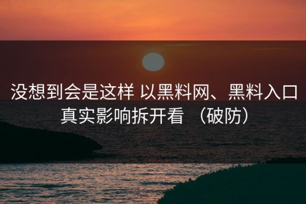 没想到会是这样 以黑料网、黑料入口真实影响拆开看 （破防）