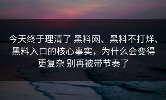 今天终于理清了 黑料网、黑料不打烊、黑料入口的核心事实，为什么会变得更复杂 别再被带节奏了