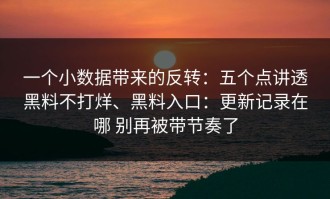 一个小数据带来的反转：五个点讲透黑料不打烊、黑料入口：更新记录在哪 别再被带节奏了