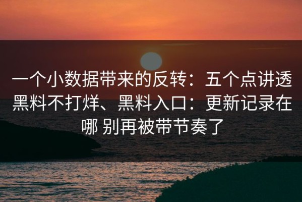 一个小数据带来的反转：五个点讲透黑料不打烊、黑料入口：更新记录在哪 别再被带节奏了