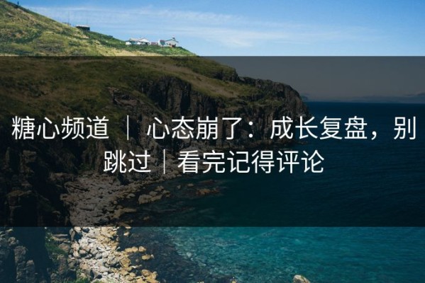 糖心频道 ｜ 心态崩了：成长复盘，别跳过｜看完记得评论