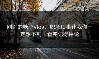 刚刚的糖心Vlog：职场琐事让我你一定想不到｜看完记得评论