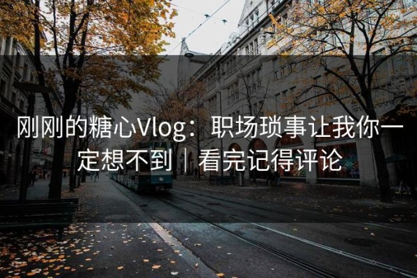 刚刚的糖心Vlog：职场琐事让我你一定想不到｜看完记得评论