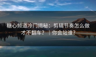 糖心频道冷门揭秘：剪辑节奏怎么做才不翻车？｜你会站谁？