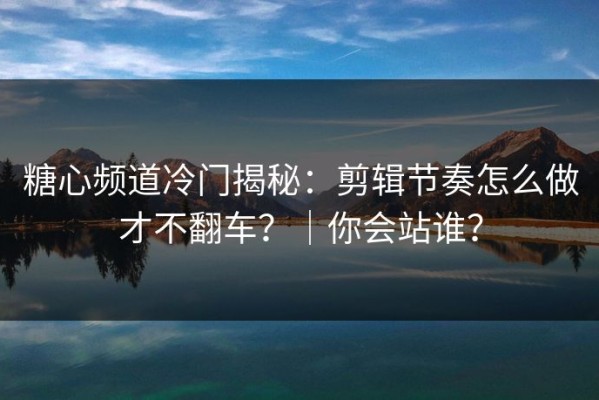 糖心频道冷门揭秘：剪辑节奏怎么做才不翻车？｜你会站谁？