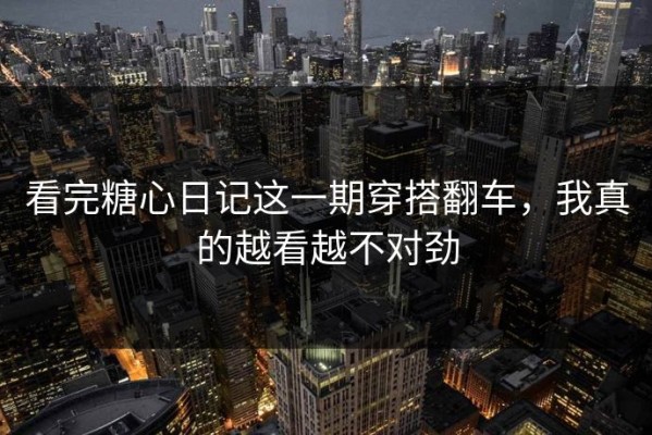 看完糖心日记这一期穿搭翻车，我真的越看越不对劲